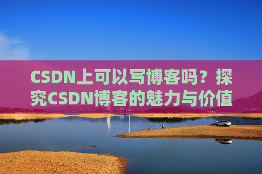 CSDN上可以写博客吗？探究CSDN博客的魅力与价值